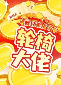 我兄弟成了个轮椅大佬作者安日天