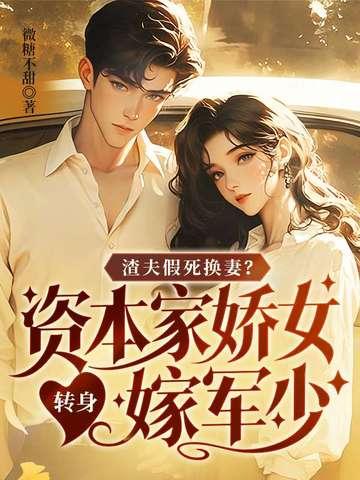 渣夫假死换妻?资本家娇女转身嫁军少 微糖不甜