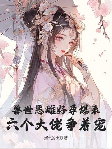 兽世恶雌好孕爆表六个大佬争着宠 娇气的小刀