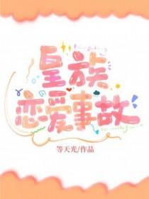 皇族恋爱事故番外免费笔趣阁